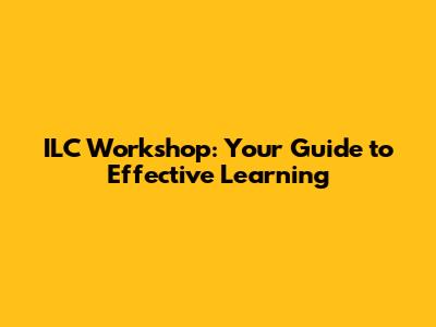 ILC Workshop: Your Guide to Effective Learning