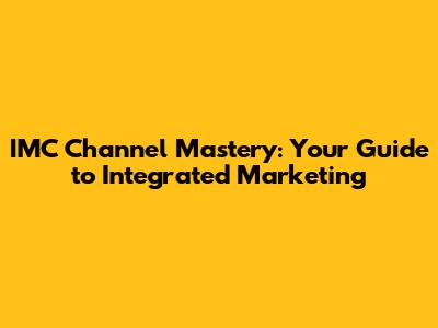 IMC Channel Mastery: Your Guide to Integrated Marketing