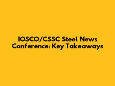 IOSCO/CSSC Steel News Conference: Key Takeaways