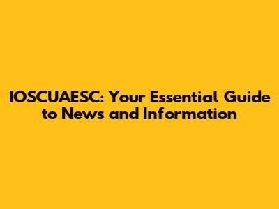 IOSCUAESC: Your Essential Guide to News and Information