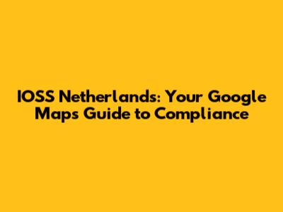 IOSS Netherlands: Your Google Maps Guide to Compliance