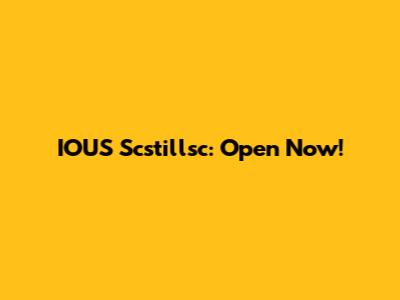 IOUS Scstillsc: Open Now!