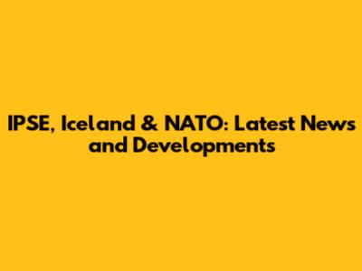 IPSE, Iceland & NATO: Latest News and Developments