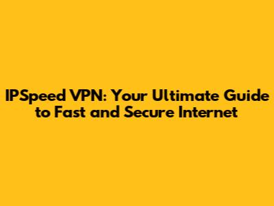 IPSpeed VPN: Your Ultimate Guide to Fast and Secure Internet