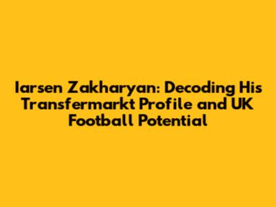 Iarsen Zakharyan: Decoding His Transfermarkt Profile and UK Football Potential