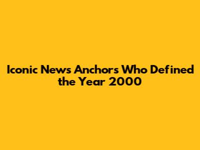 Iconic News Anchors Who Defined the Year 2000