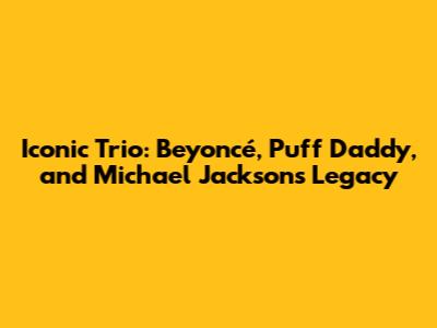 Iconic Trio: Beyoncé, Puff Daddy, and Michael Jackson's Legacy