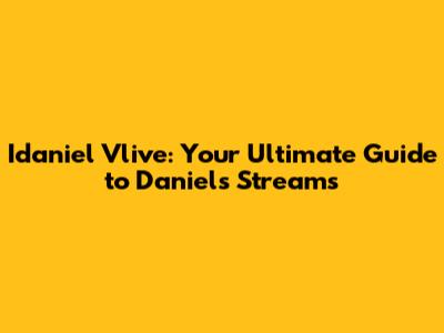 Idaniel Vlive: Your Ultimate Guide to Daniel's Streams