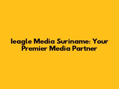 Ieagle Media Suriname: Your Premier Media Partner