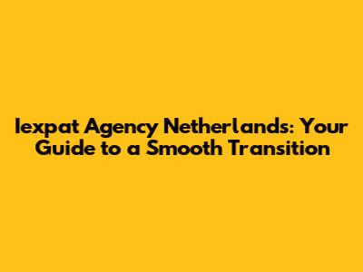 Iexpat Agency Netherlands: Your Guide to a Smooth Transition