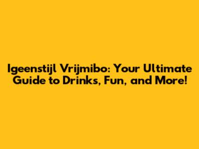 Igeenstijl Vrijmibo: Your Ultimate Guide to Drinks, Fun, and More!