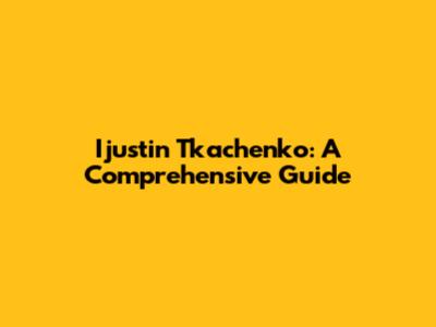 Ijustin Tkachenko: A Comprehensive Guide