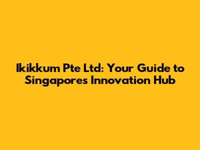 Ikikkum Pte Ltd: Your Guide to Singapore's Innovation Hub