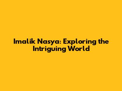 Imalik Nasya: Exploring the Intriguing World