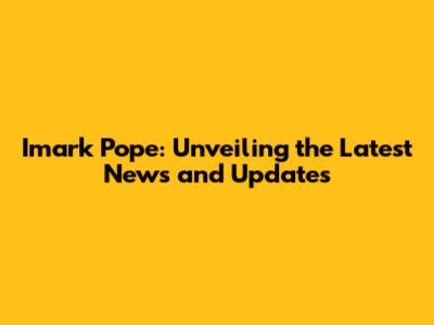 Imark Pope: Unveiling the Latest News and Updates