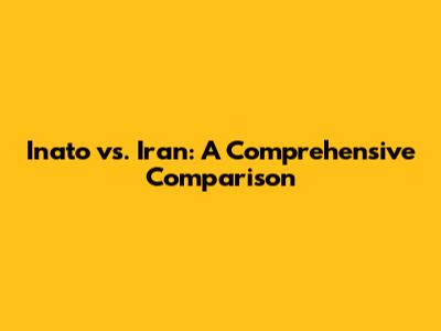 Inato vs. Iran: A Comprehensive Comparison
