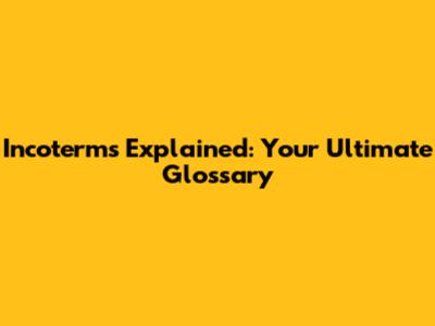 Incoterms Explained: Your Ultimate Glossary