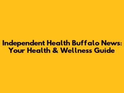 Independent Health Buffalo News: Your Health & Wellness Guide