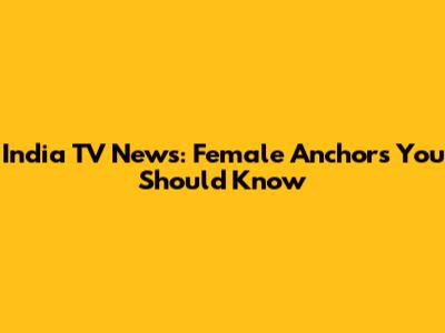 India TV News: Female Anchors You Should Know