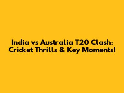 India vs Australia T20 Clash: Cricket Thrills & Key Moments!