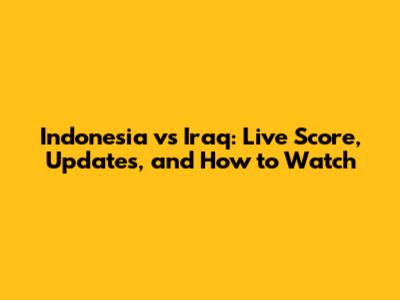 Indonesia vs Iraq: Live Score, Updates, and How to Watch