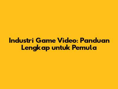 Industri Game Video: Panduan Lengkap untuk Pemula