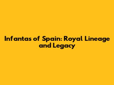Infantas of Spain: Royal Lineage and Legacy