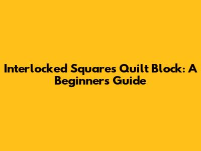 Interlocked Squares Quilt Block: A Beginner's Guide