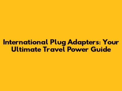 International Plug Adapters: Your Ultimate Travel Power Guide