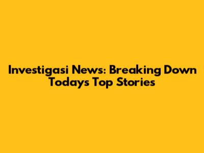 Investigasi News: Breaking Down Today's Top Stories