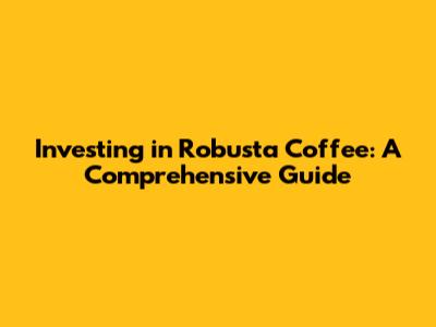 Investing in Robusta Coffee: A Comprehensive Guide