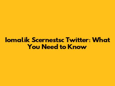 Iomalik Scernestsc Twitter: What You Need to Know