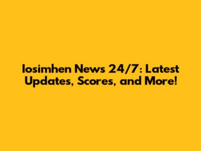 Iosimhen News 24/7: Latest Updates, Scores, and More!