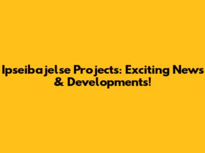 Ipseibajelse Projects: Exciting News & Developments!