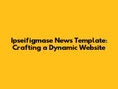 Ipseifigmase News Template: Crafting a Dynamic Website