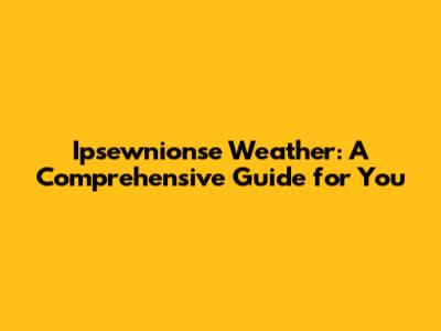 Ipsewnionse Weather: A Comprehensive Guide for You