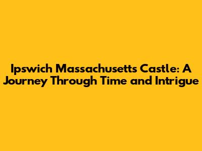 Ipswich Massachusetts Castle: A Journey Through Time and Intrigue