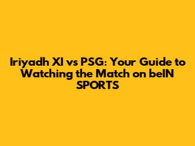 Iriyadh XI vs PSG: Your Guide to Watching the Match on beIN SPORTS