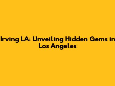 Irving LA: Unveiling Hidden Gems in Los Angeles