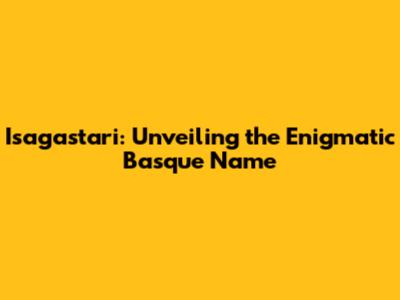 Isagastari: Unveiling the Enigmatic Basque Name