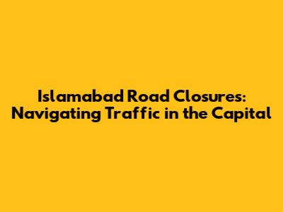 Islamabad Road Closures: Navigating Traffic in the Capital