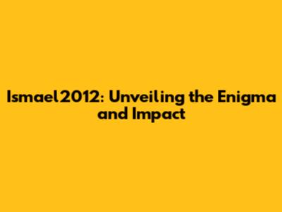 Ismael2012: Unveiling the Enigma and Impact