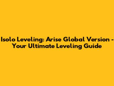 Isolo Leveling: Arise Global Version - Your Ultimate Leveling Guide