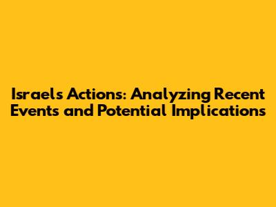 Israel's Actions: Analyzing Recent Events and Potential Implications
