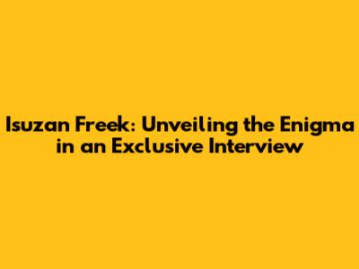 Isuzan Freek: Unveiling the Enigma in an Exclusive Interview