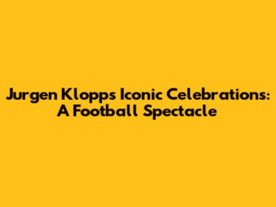 Jurgen Klopp's Iconic Celebrations: A Football Spectacle