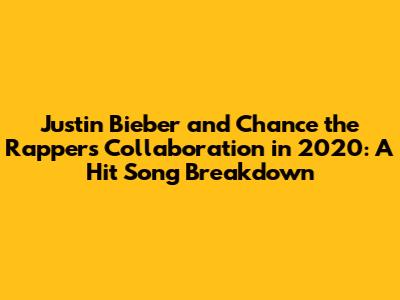 Justin Bieber and Chance the Rapper's Collaboration in 2020: A Hit Song Breakdown