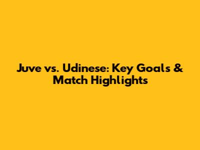 Juve vs. Udinese: Key Goals & Match Highlights