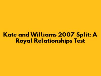 Kate and William's 2007 Split: A Royal Relationship's Test