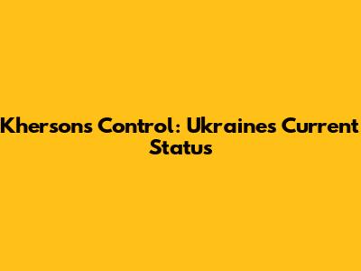 Kherson's Control: Ukraine's Current Status